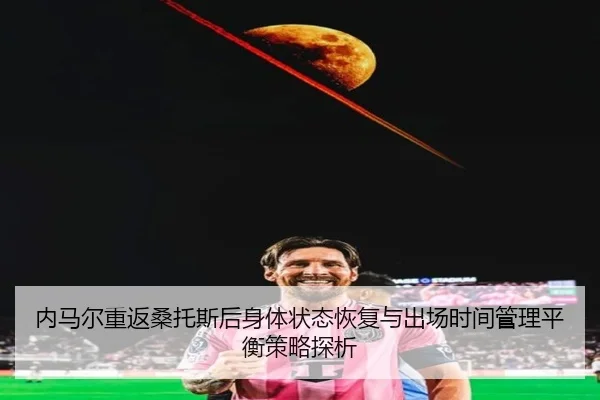 内马尔重返桑托斯后身体状态恢复与出场时间管理平衡策略探析