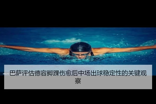 巴萨评估德容脚踝伤愈后中场出球稳定性的关键观察