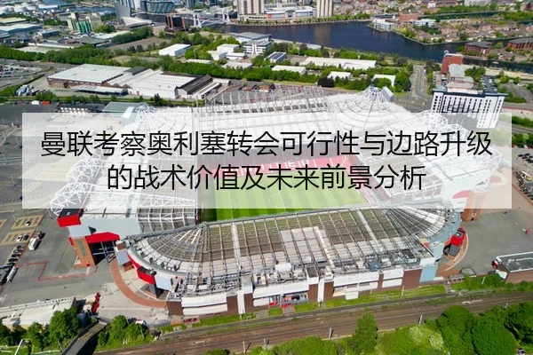 曼联考察奥利塞转会可行性与边路升级的战术价值及未来前景分析