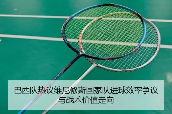 巴西队热议维尼修斯国家队进球效率争议与战术价值走向