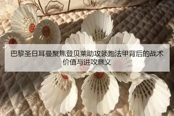 巴黎圣日耳曼聚焦登贝莱助攻领跑法甲背后的战术价值与进攻意义