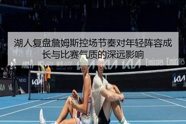 湖人复盘詹姆斯控场节奏对年轻阵容成长与比赛气质的深远影响