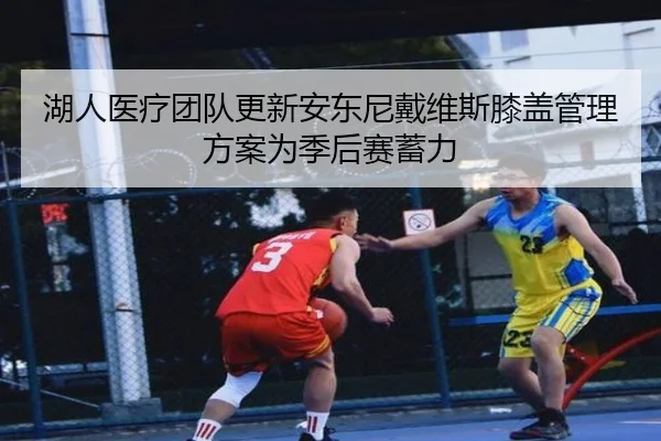 湖人医疗团队更新安东尼戴维斯膝盖管理方案为季后赛蓄力