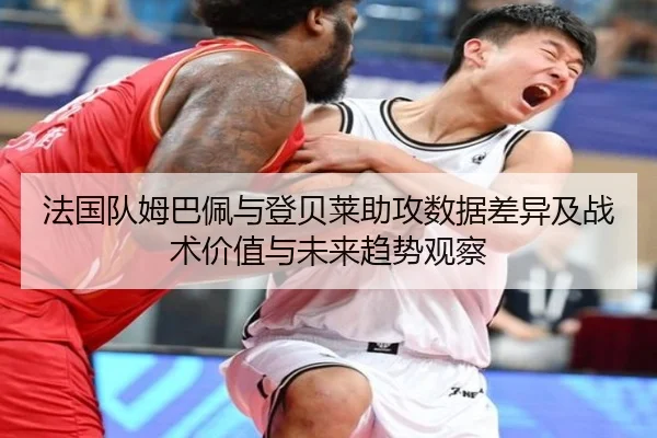 法国队姆巴佩与登贝莱助攻数据差异及战术价值与未来趋势观察