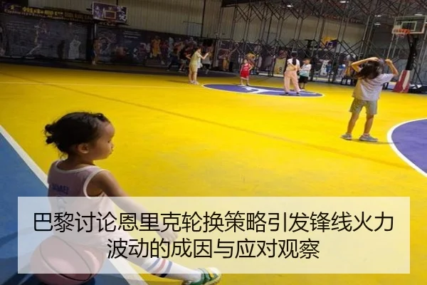 巴黎讨论恩里克轮换策略引发锋线火力波动的成因与应对观察