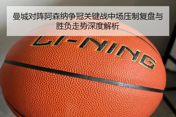 曼城对阵阿森纳争冠关键战中场压制复盘与胜负走势深度解析